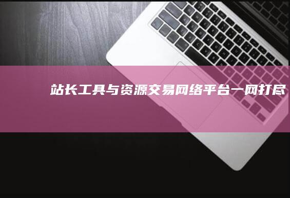 站长工具与资源交易网络平台：一网打尽