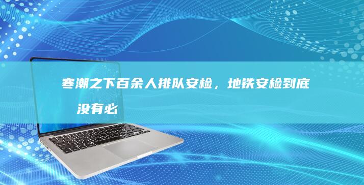 寒潮之下百余人排队安检，地铁安检到底有没有必要？